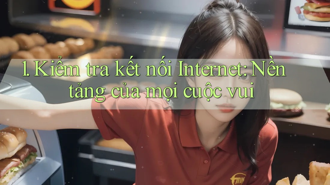 1. Kiểm tra kết nối Internet: Nền tảng của mọi cuộc vui