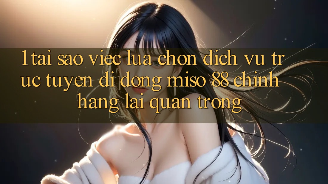 1. Tại Sao Việc Lựa Chọn Dịch vụ trực tuyến di động Miso 88 Chính Hãng Lại Quan Trọng?