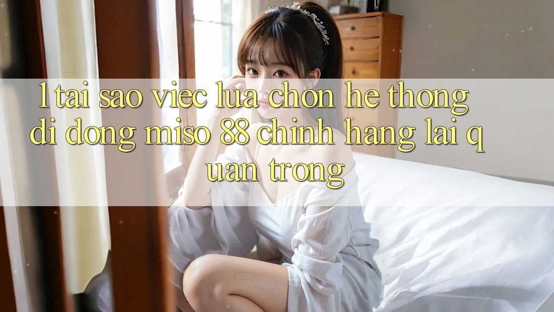 1. Tại Sao Việc Lựa Chọn Hệ thống di động Miso 88 Chính Hãng Lại Quan Trọng?