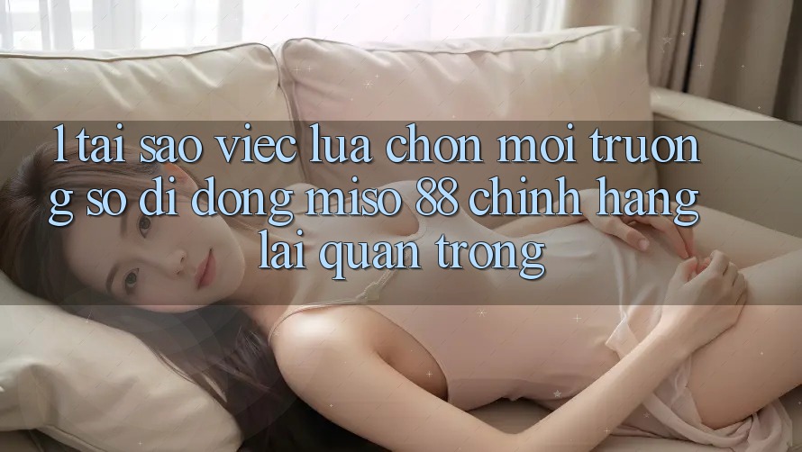 1. Tại Sao Việc Lựa Chọn Môi trường số di động Miso 88 Chính Hãng Lại Quan Trọng?