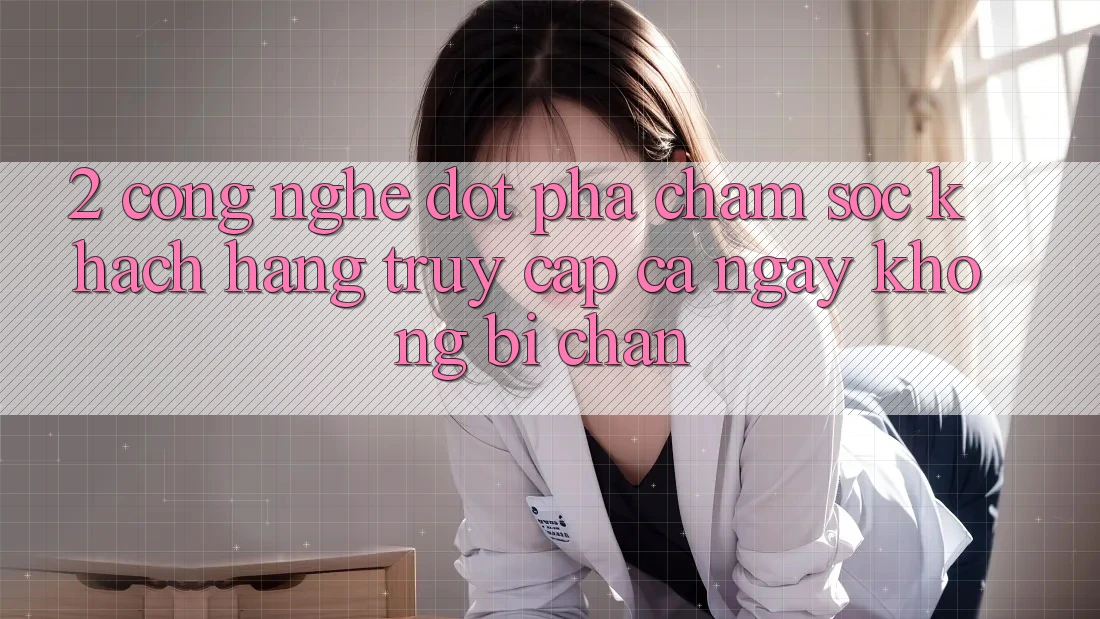 2. Công Nghệ Đột Phá Chăm sóc khách hàng Truy Cập Cả Ngày Không Bị Chặn