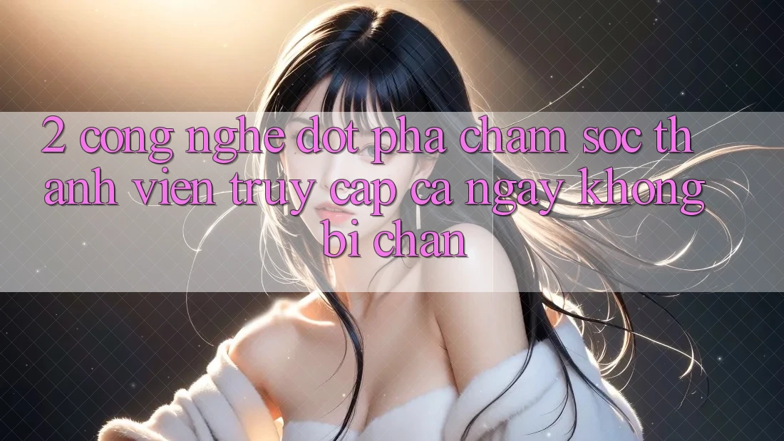 2. Công Nghệ Đột Phá Chăm sóc thành viên Truy Cập Cả Ngày Không Bị Chặn