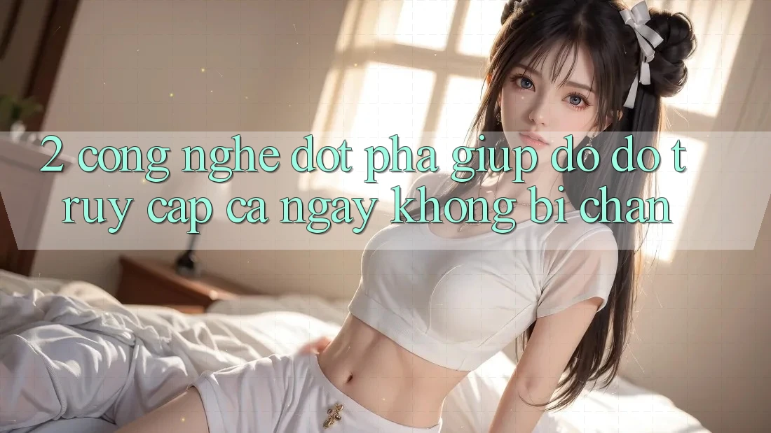 2. Công Nghệ Đột Phá Giúp đỡ đỡ Truy Cập Cả Ngày Không Bị Chặn