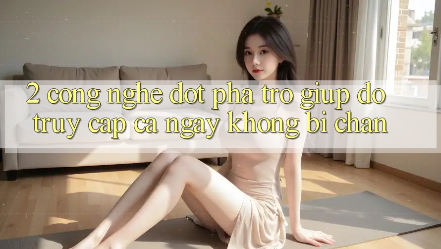 2. Công Nghệ Đột Phá Trợ giúp đỡ Truy Cập Cả Ngày Không Bị Chặn