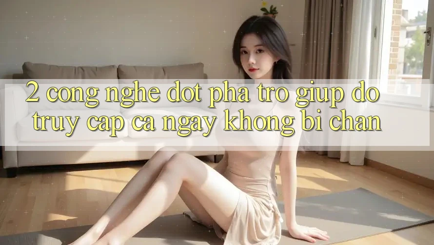2. Công Nghệ Đột Phá Trợ giúp đỡ Truy Cập Cả Ngày Không Bị Chặn