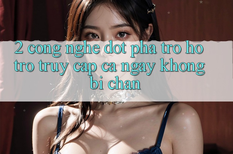 2. Công Nghệ Đột Phá Trợ hỗ trợ Truy Cập Cả Ngày Không Bị Chặn
