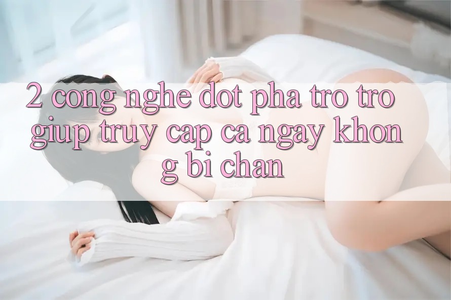 2. Công Nghệ Đột Phá Trợ trợ giúp Truy Cập Cả Ngày Không Bị Chặn