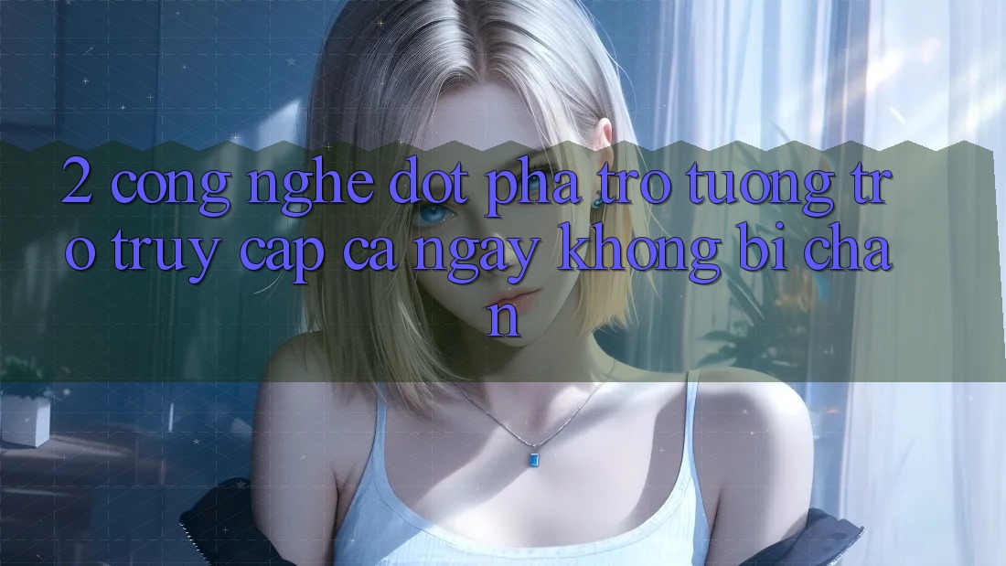 2. Công Nghệ Đột Phá Trợ tương trợ Truy Cập Cả Ngày Không Bị Chặn