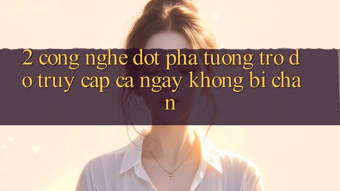 2. Công Nghệ Đột Phá Tương trợ đỡ Truy Cập Cả Ngày Không Bị Chặn