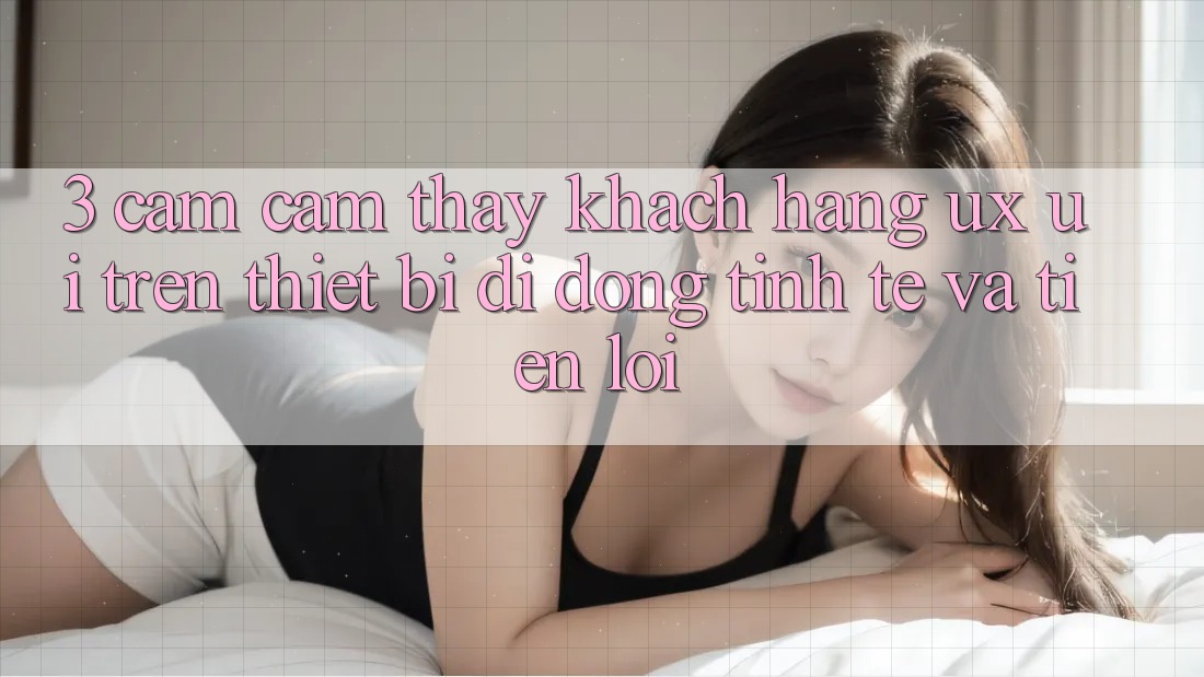 3. Cảm cảm thấy Khách hàng (UX/UI) Trên Thiết Bị Di Động: Tinh Tế và Tiện Lợi