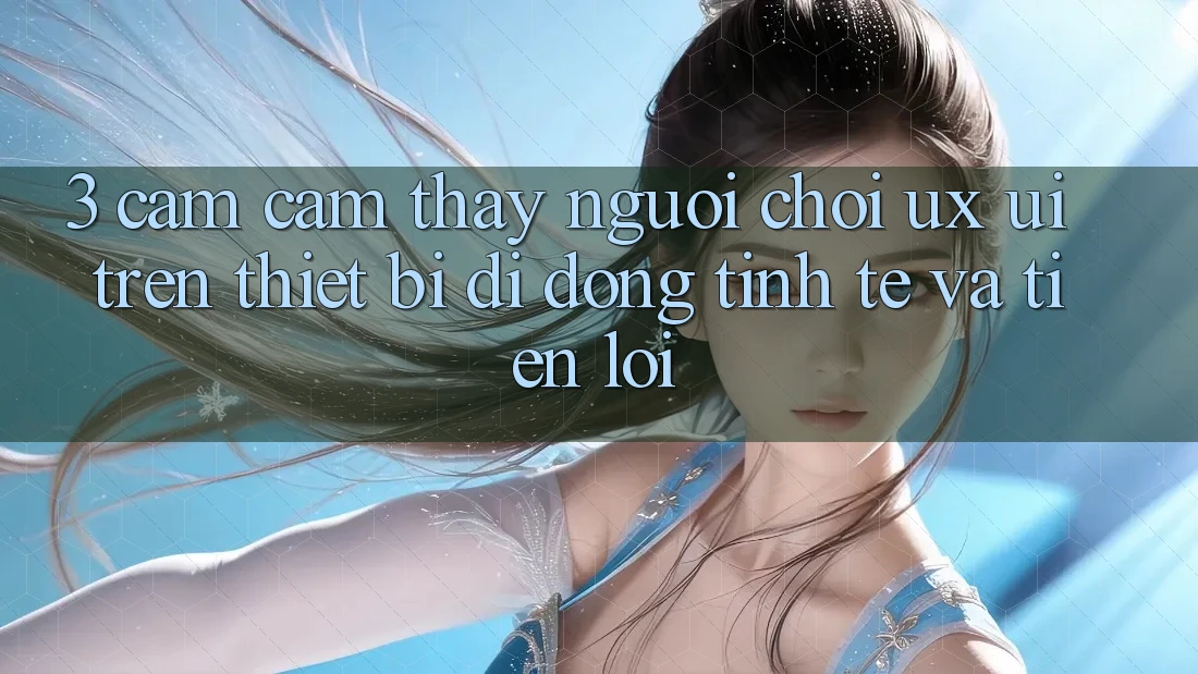 3. Cảm cảm thấy Người chơi (UX/UI) Trên Thiết Bị Di Động: Tinh Tế và Tiện Lợi