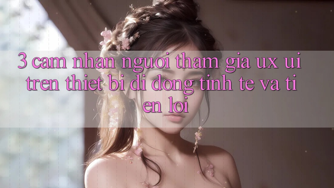 3. Cảm nhận Người tham gia (UX/UI) Trên Thiết Bị Di Động: Tinh Tế và Tiện Lợi