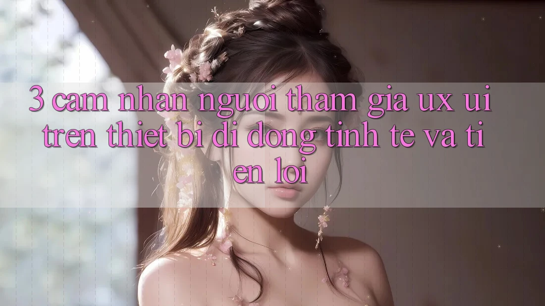 3. Cảm nhận Người tham gia (UX/UI) Trên Thiết Bị Di Động: Tinh Tế và Tiện Lợi