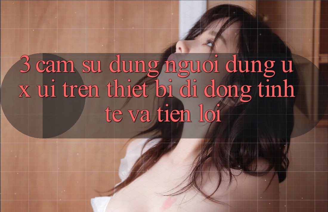 3. Cảm sử dụng Người Dùng (UX/UI) Trên Thiết Bị Di Động: Tinh Tế và Tiện Lợi