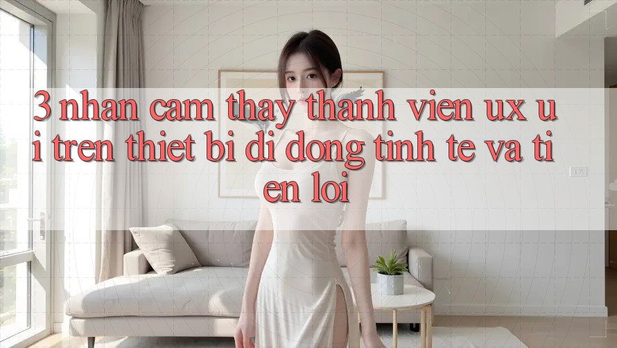 3. Nhận cảm thấy Thành viên (UX/UI) Trên Thiết Bị Di Động: Tinh Tế và Tiện Lợi