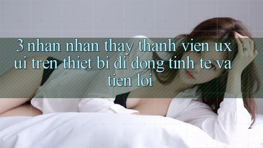 3. Nhận nhận thấy Thành viên (UX/UI) Trên Thiết Bị Di Động: Tinh Tế và Tiện Lợi