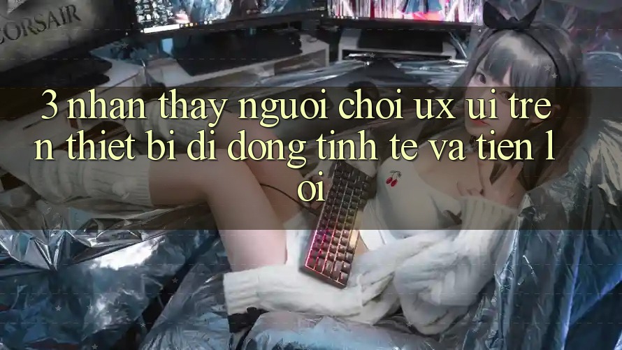 3. Nhận thấy Người chơi (UX/UI) Trên Thiết Bị Di Động: Tinh Tế và Tiện Lợi