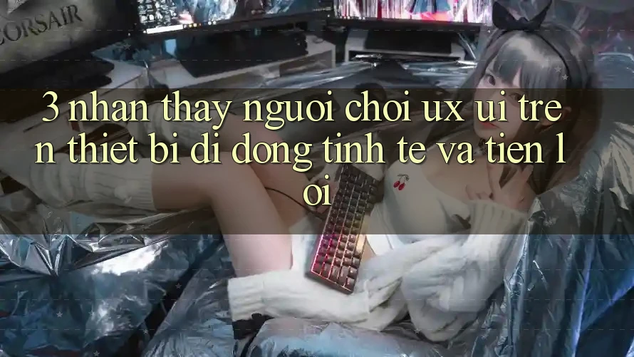 3. Nhận thấy Người chơi (UX/UI) Trên Thiết Bị Di Động: Tinh Tế và Tiện Lợi