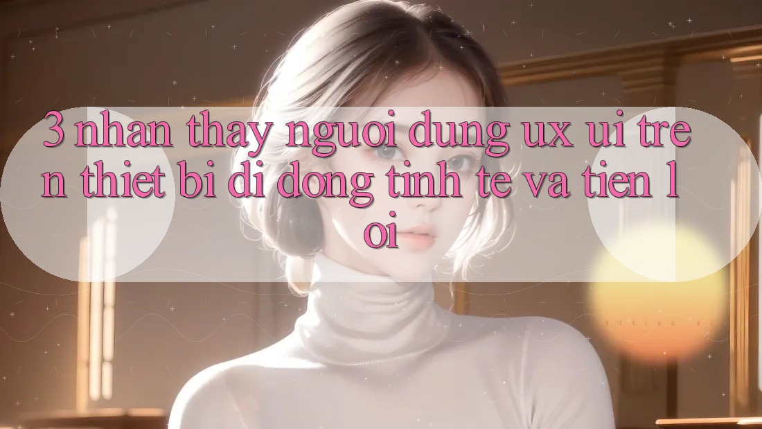 3. Nhận thấy Người Dùng (UX/UI) Trên Thiết Bị Di Động: Tinh Tế và Tiện Lợi
