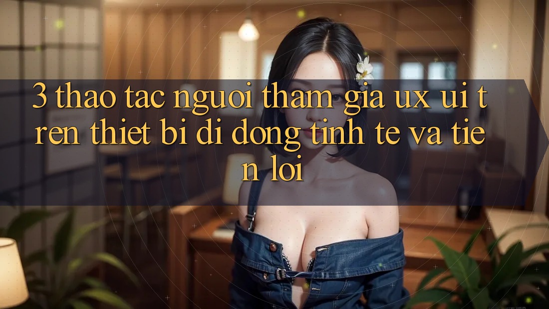3. Thao tác Người tham gia (UX/UI) Trên Thiết Bị Di Động: Tinh Tế và Tiện Lợi