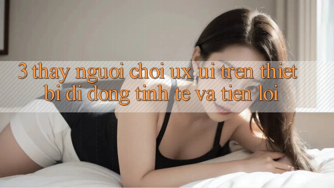 3. Thấy Người chơi (UX/UI) Trên Thiết Bị Di Động: Tinh Tế và Tiện Lợi