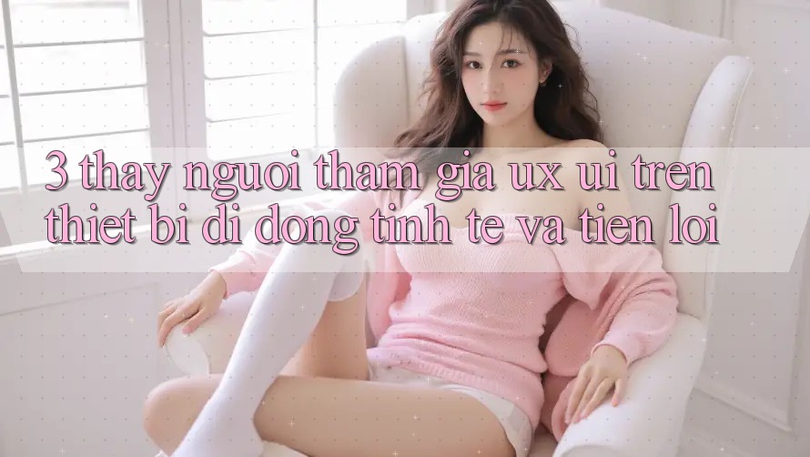 3. Thấy Người tham gia (UX/UI) Trên Thiết Bị Di Động: Tinh Tế và Tiện Lợi