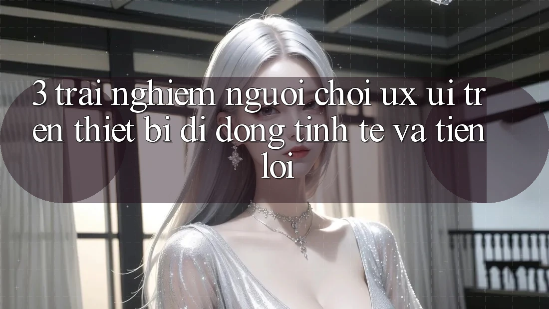 3. Trải Nghiệm Người chơi (UX/UI) Trên Thiết Bị Di Động: Tinh Tế và Tiện Lợi