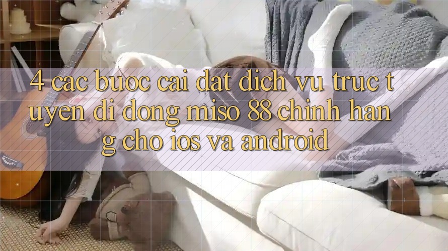 4. Các bước Cài Đặt Dịch vụ trực tuyến di động Miso 88 Chính Hãng Cho iOS và Android