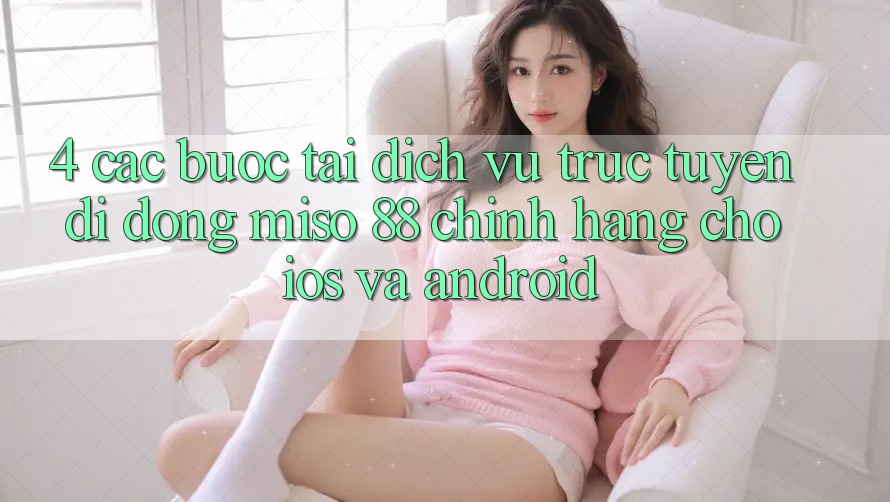 4. Các bước Tải Dịch vụ trực tuyến di động Miso 88 Chính Hãng Cho iOS và Android