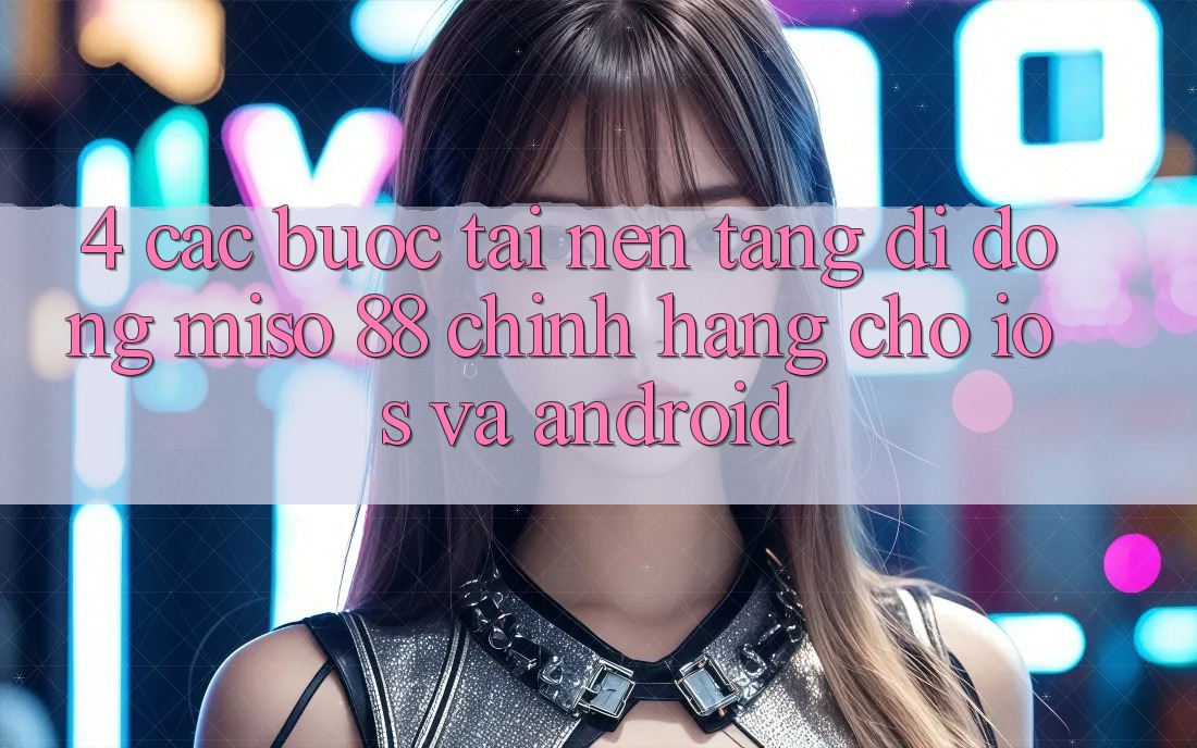 4. Các bước Tải Nền tảng di động Miso 88 Chính Hãng Cho iOS và Android