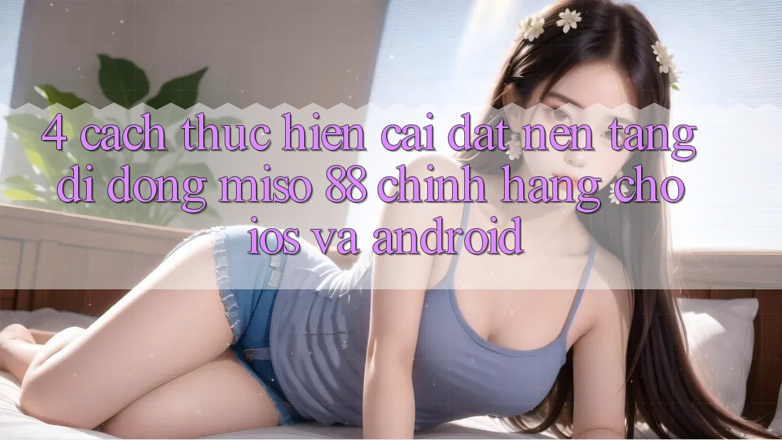 4. Cách thực hiện Cài Đặt Nền tảng di động Miso 88 Chính Hãng Cho iOS và Android