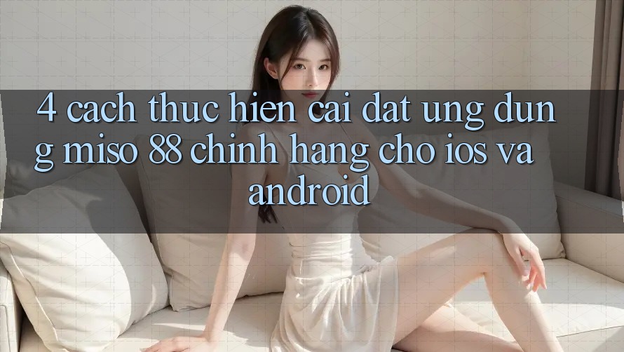 4. Cách thực hiện Cài Đặt Ứng dụng Miso 88 Chính Hãng Cho iOS và Android