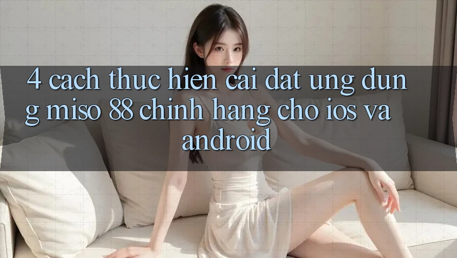 4. Cách thực hiện Cài Đặt Ứng dụng Miso 88 Chính Hãng Cho iOS và Android