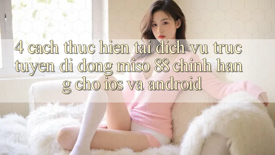 4. Cách thực hiện Tải Dịch vụ trực tuyến di động Miso 88 Chính Hãng Cho iOS và Android