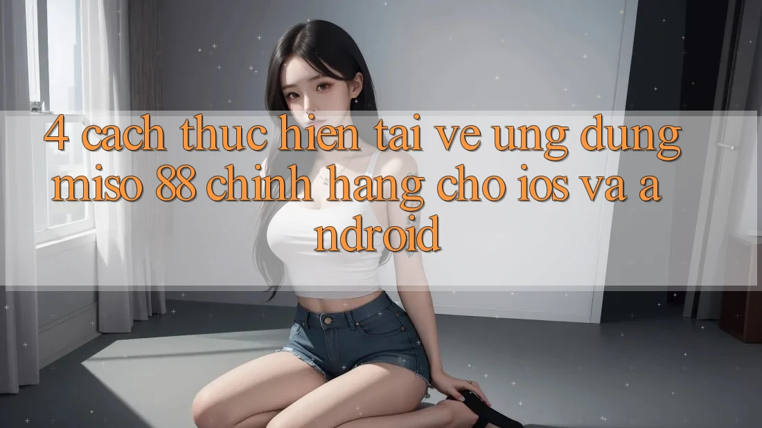 4. Cách thực hiện Tải về Ứng dụng Miso 88 Chính Hãng Cho iOS và Android