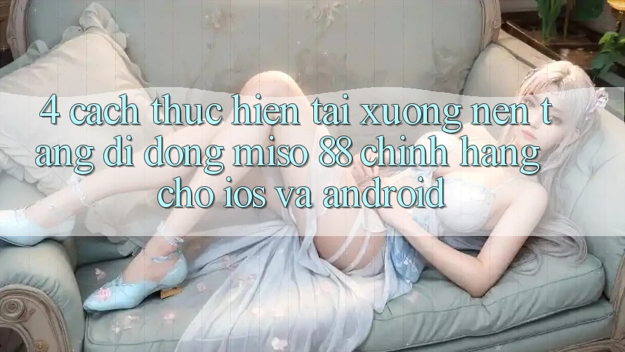 4. Cách thực hiện Tải xuống Nền tảng di động Miso 88 Chính Hãng Cho iOS và Android