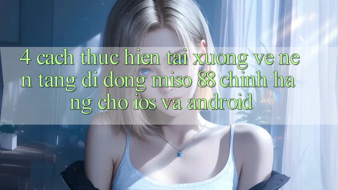 4. Cách thực hiện Tải xuống về Nền tảng di động Miso 88 Chính Hãng Cho iOS và Android