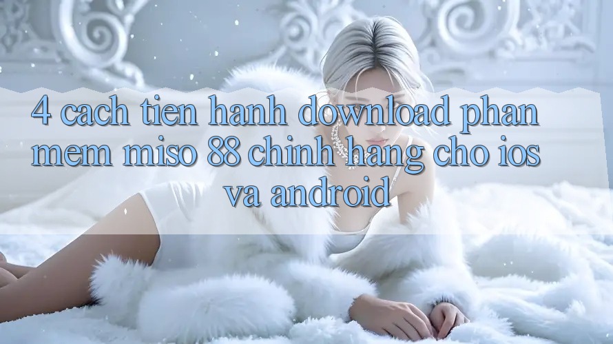 4. Cách tiến hành Download Phần mềm Miso 88 Chính Hãng Cho iOS và Android
