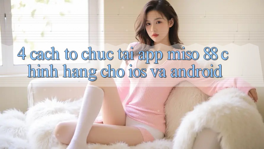 4. Cách tổ chức Tải App Miso 88 Chính Hãng Cho iOS và Android