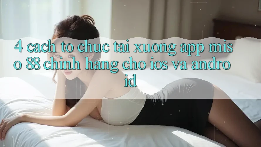 4. Cách tổ chức Tải xuống App Miso 88 Chính Hãng Cho iOS và Android
