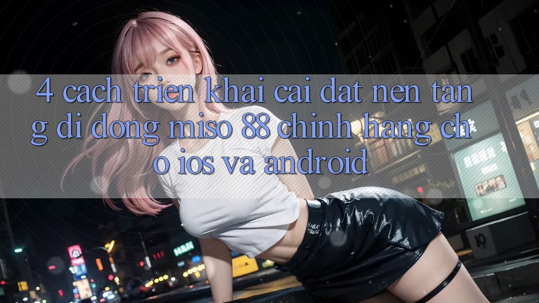 4. Cách triển khai Cài Đặt Nền tảng di động Miso 88 Chính Hãng Cho iOS và Android