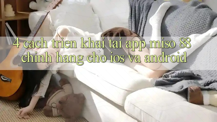 4. Cách triển khai Tải App Miso 88 Chính Hãng Cho iOS và Android