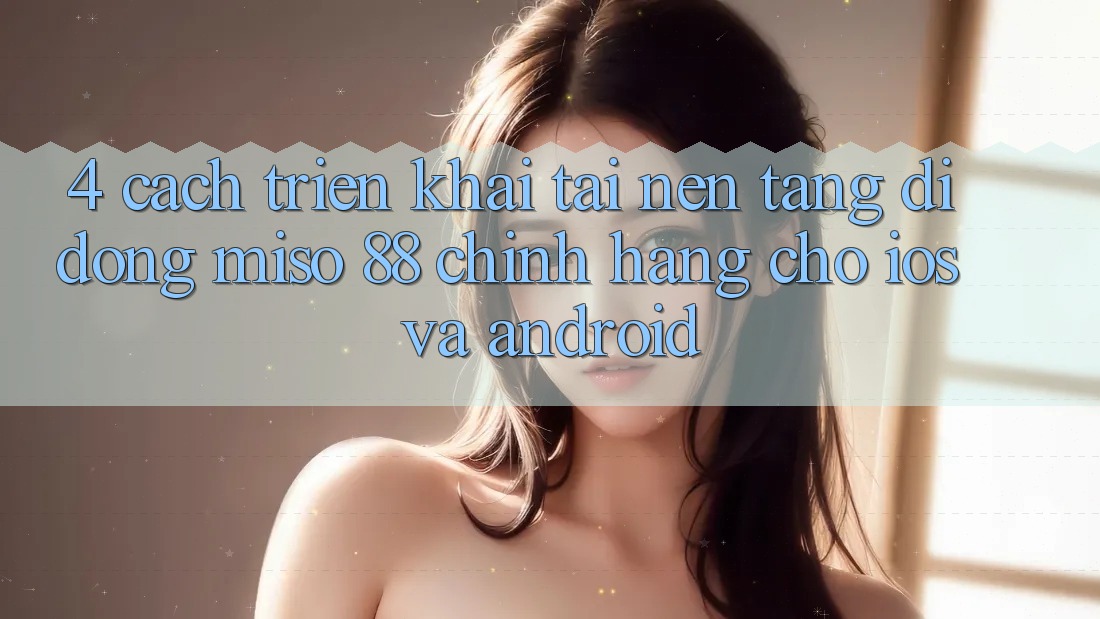 4. Cách triển khai Tải Nền tảng di động Miso 88 Chính Hãng Cho iOS và Android