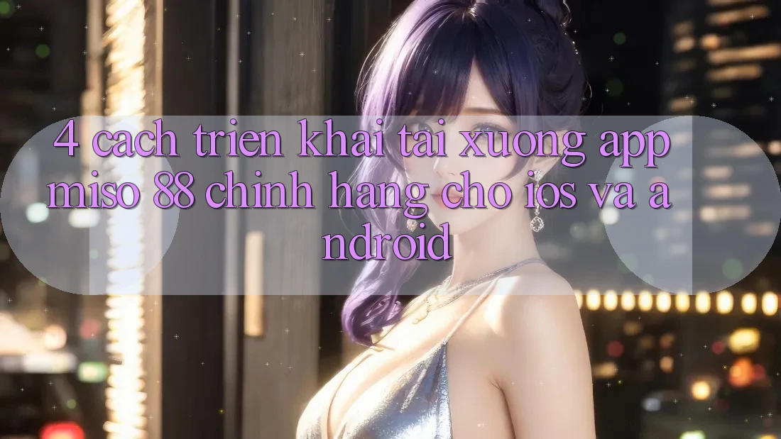 4. Cách triển khai Tải xuống App Miso 88 Chính Hãng Cho iOS và Android
