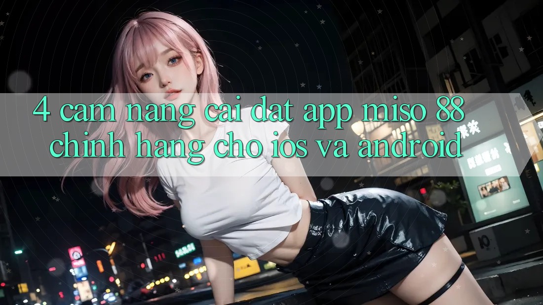 4. Cẩm nang Cài Đặt App Miso 88 Chính Hãng Cho iOS và Android