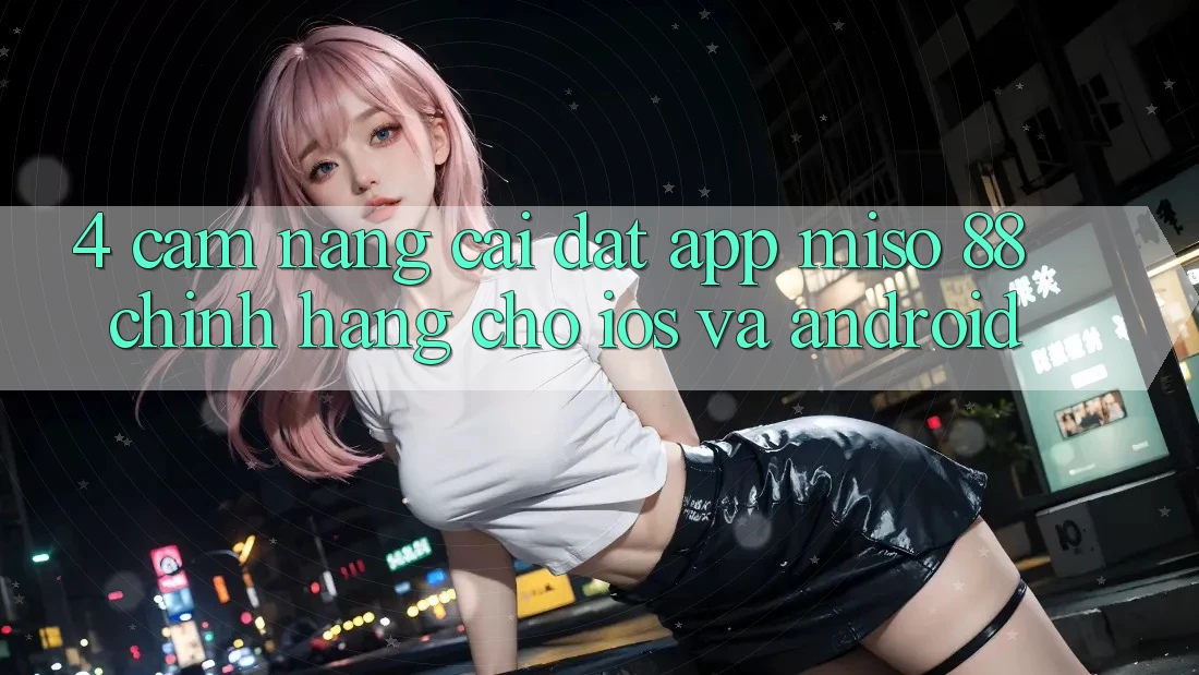 4. Cẩm nang Cài Đặt App Miso 88 Chính Hãng Cho iOS và Android