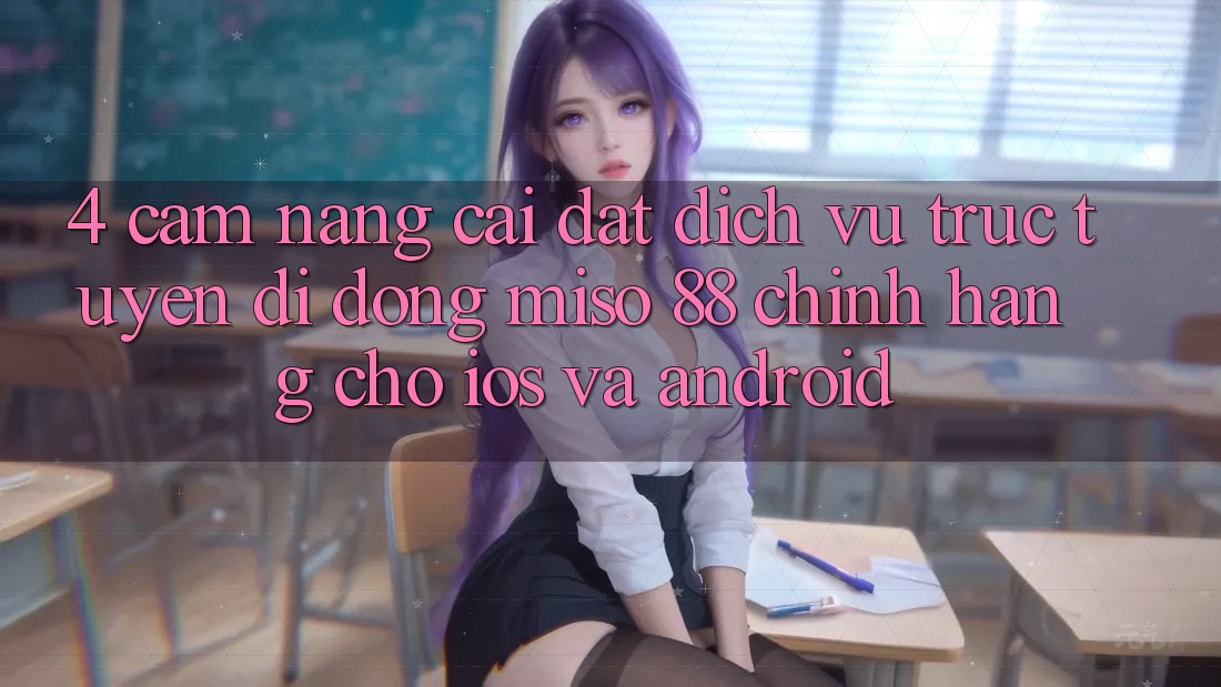 4. Cẩm nang Cài Đặt Dịch vụ trực tuyến di động Miso 88 Chính Hãng Cho iOS và Android