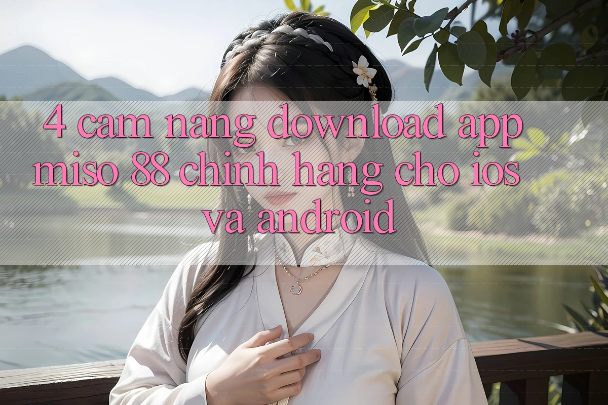 4. Cẩm nang Download App Miso 88 Chính Hãng Cho iOS và Android