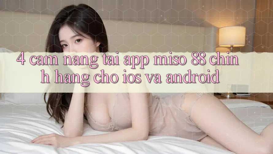 4. Cẩm nang Tải App Miso 88 Chính Hãng Cho iOS và Android