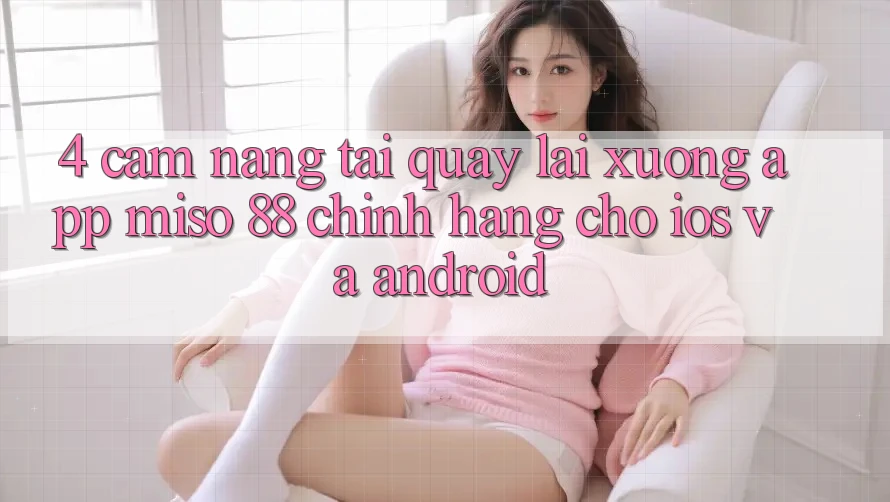 4. Cẩm nang Tải quay lại xuống App Miso 88 Chính Hãng Cho iOS và Android